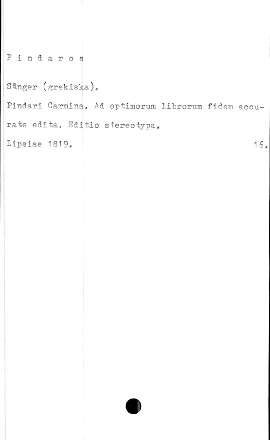  ﻿Pindaros
Sånger (grekiska),
Pindari Carmina, Ad optimorum litirorum fidem accu-
rate edita. Editio stereotypa,
Lipsiae 1819,	16,
