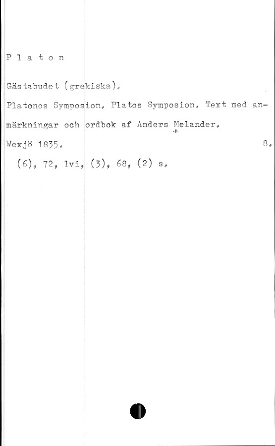  ﻿Platon
Gästabudet (grekiska),
Platonos Symposion, Platos Symposion, Text med an-
märkningar och ordbok af Anders Melander,
Wexjö 1835#	8#
(6), 72, lvi, (3), 68, (2) s.