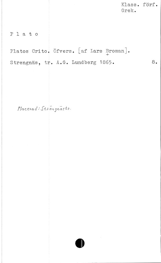  ﻿Klass.
Grek.
Plato
Platos Grito. Öfvers. [af Lars Broman].
Strengnäs, tr. A.G. Lundberg 1865.
/V<=» ceA«c/ •'
förf
8