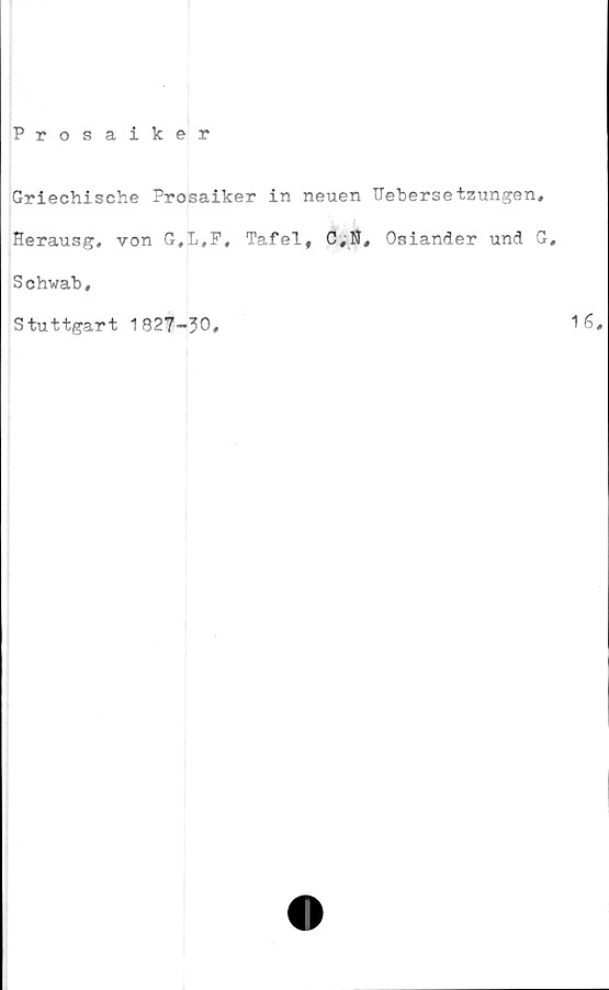  ﻿Prosaiker
Griechische Prosaiker in neuen TJebersetzungen,
Herausg, von G,L,F, Tafel,	Osiander und G,
S chwab,
Stuttgart 1827-30,