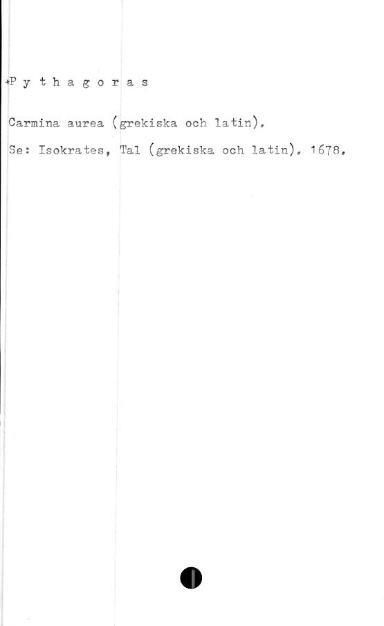  ﻿♦P y thagoras
Carmina aurea (grekiska och latin).
Se: Isokrates, Tal (grekiska och latin), 167B,
