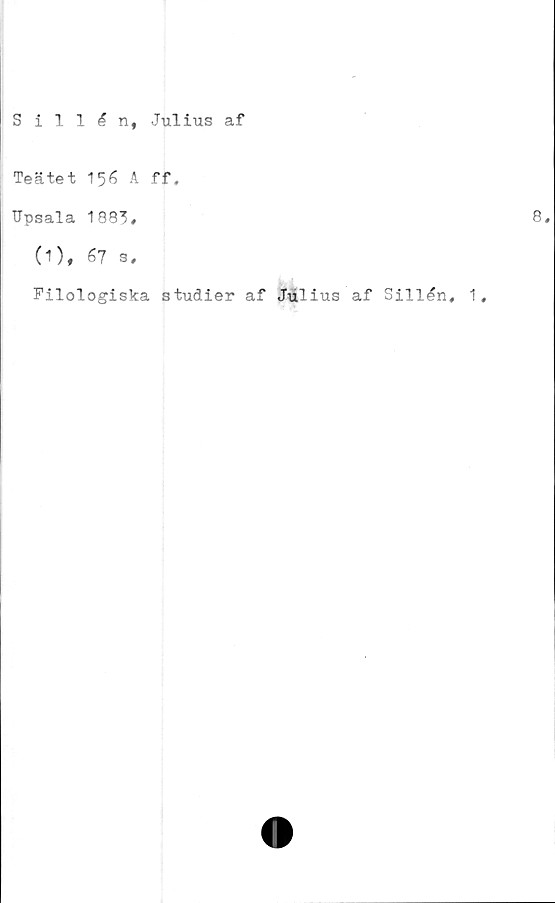  ﻿Sillan, Julius af
Teätet 156 A ff,
Upsala 1883#
(1), 67 s#
Filologiska studier af Julius af Sillén, 1,