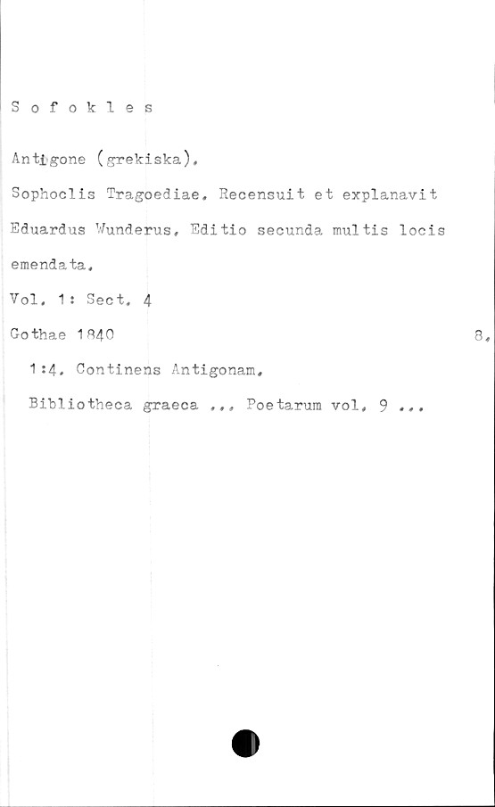  ﻿Sofokles
Antigone (grekiska),
Sophoclis Tragoediae. Recensuit et explanavit
Eduardus Wunderus, Editio secunda multis locis
emendata.
Vol, 1: Sect. 4
Gothae 1 B40	8,
1 :4, Continens Antigonam,
Bibliotheca graeca ,,, Poetarura vol, 9