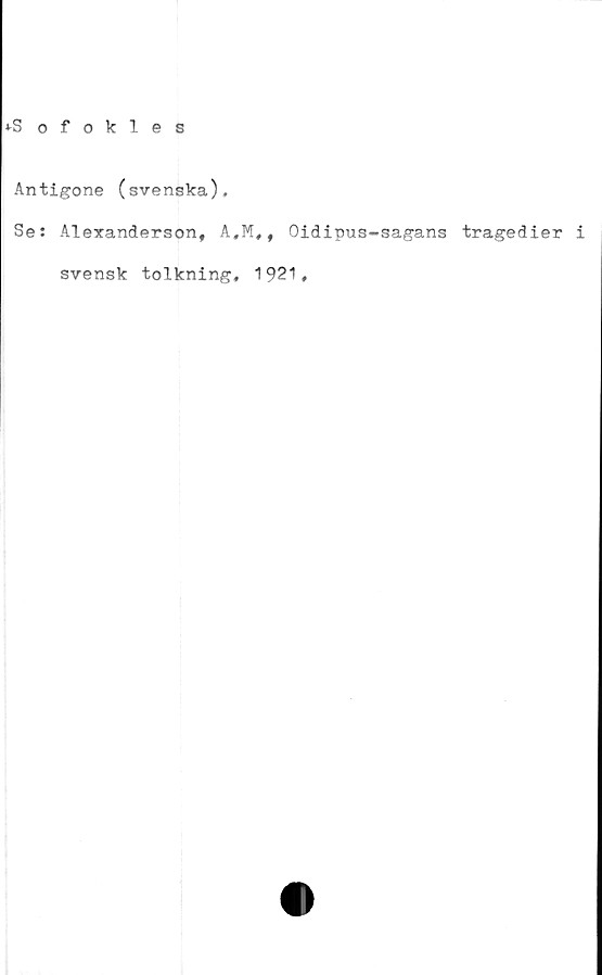  ﻿*S ofokles
Antigone (svenska).
Se: Alexanderson, A,M,, Oidipus-sagans tragedier i
svensk tolkning, 1921,