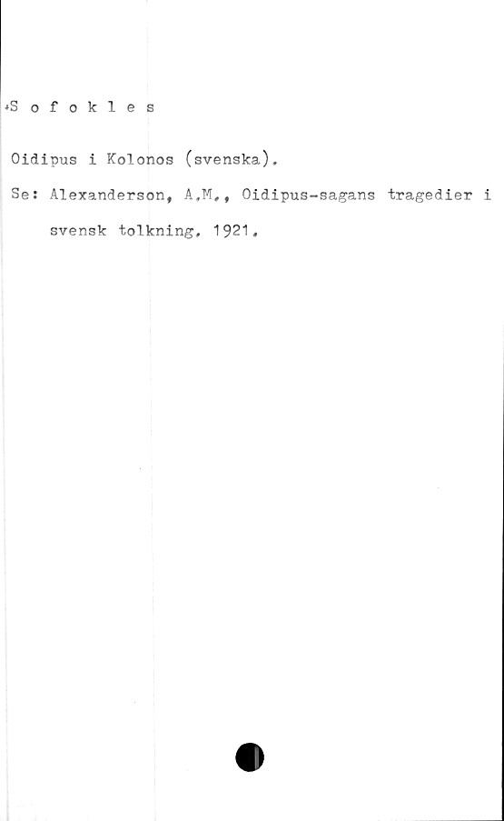  ﻿♦Sofokles
Oidipus i Kolonos (svenska).
Se: Alexanderson, A,M,f Oidipus-sagans tragedier i
svensk tolkning, 1921,