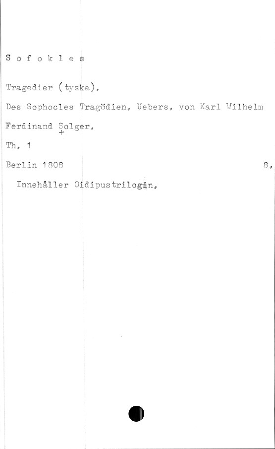  ﻿Sofokles
Tragedier (tyska),
De-s Sophocles Tragödien, Uebers, von Karl Wilhelm
Ferdinand Solger,
+
Th, 1
Berlin 1808
Innehåller Oidipustrilogin.
8,