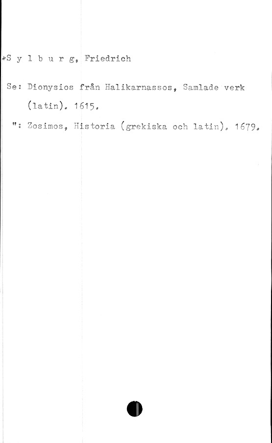  ﻿+Sylburg, Friedrich
Se: Dionysios från Halikarnassos, Samlade verk
(latin), 1615*
Zosimos, Historia (grekiska och latin), 16?9«