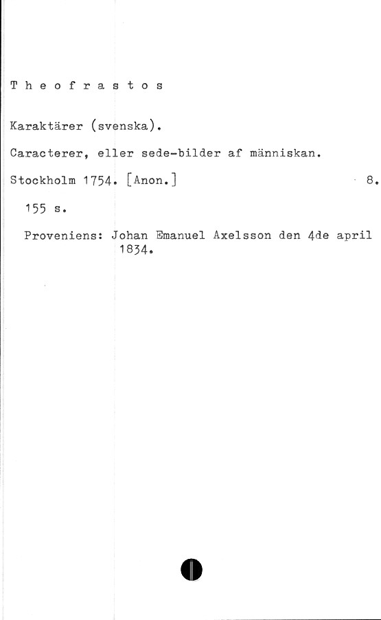  ﻿Theofrastos
Karaktärer (svenska).
Caracterer, eller sede-bilder af människan.
Stockholm 1754» [Anon.]	8.
155 s.
Proveniens: Johan Emanuel Axelsson den 4de april
1834.