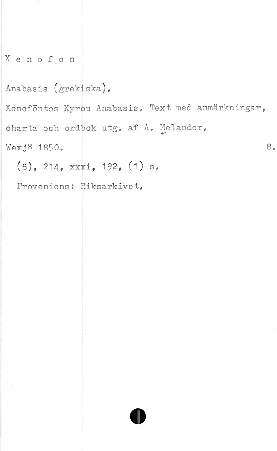  ﻿Xenofon
Anabasis (grekiska),
Xenoföntos Xyrou Anabasis, Text med anmärkningar,
charta och ordbok utg, af A, Melander,
r
Vexjb 1850.
(8), 214, xxxi, 192, (i) s.
Proveniens: Riksarkivet,
8,