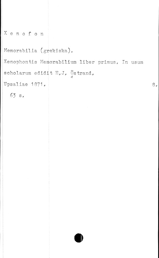  ﻿Xenofon
Memorabilia (grekiska),
Xenophontis Meraorabilium liber primus. In usum
scholarum edidit E,J, Östrand,
■t
Upsaliae 18?1,
63 s.
8,