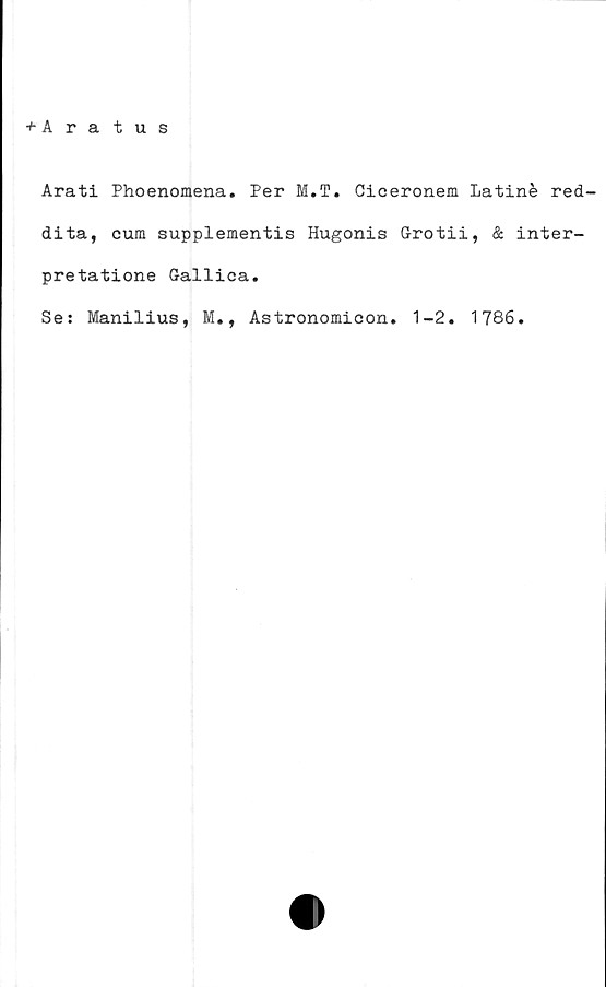  ﻿+ Aratus
Arati Phoenomena. Per M.T. Ciceronem Latiné red-
dita, eum supplementis Hugonis Grotii, & inter-
pretatione Galliea.
Se: Manilius, M., Astronomicon. 1-2. 1786.