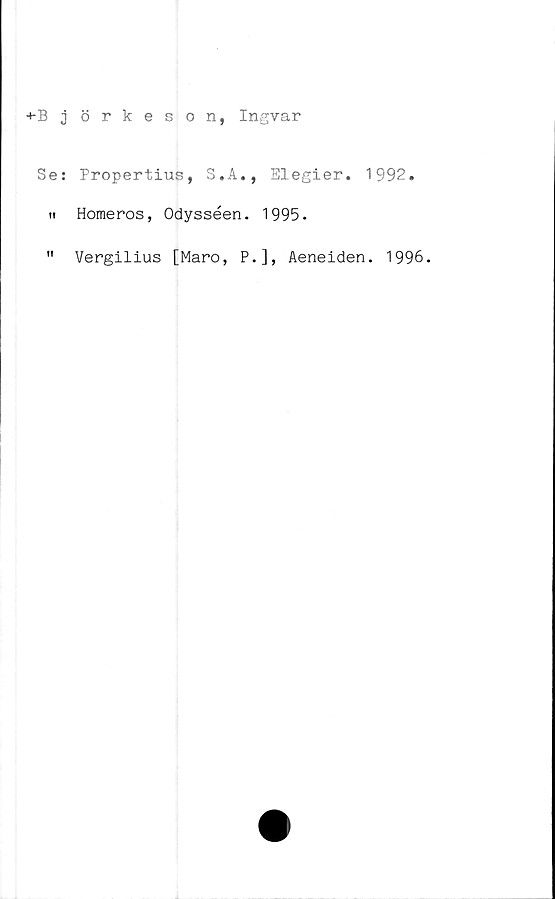  ﻿+B j örkeson, Ingvar
Se: Propertius, S.A., Elegier. 1992.
n Homeros, Odysséen. 1995.
" Vergilius [Maro, P.], Aeneiden. 1996.