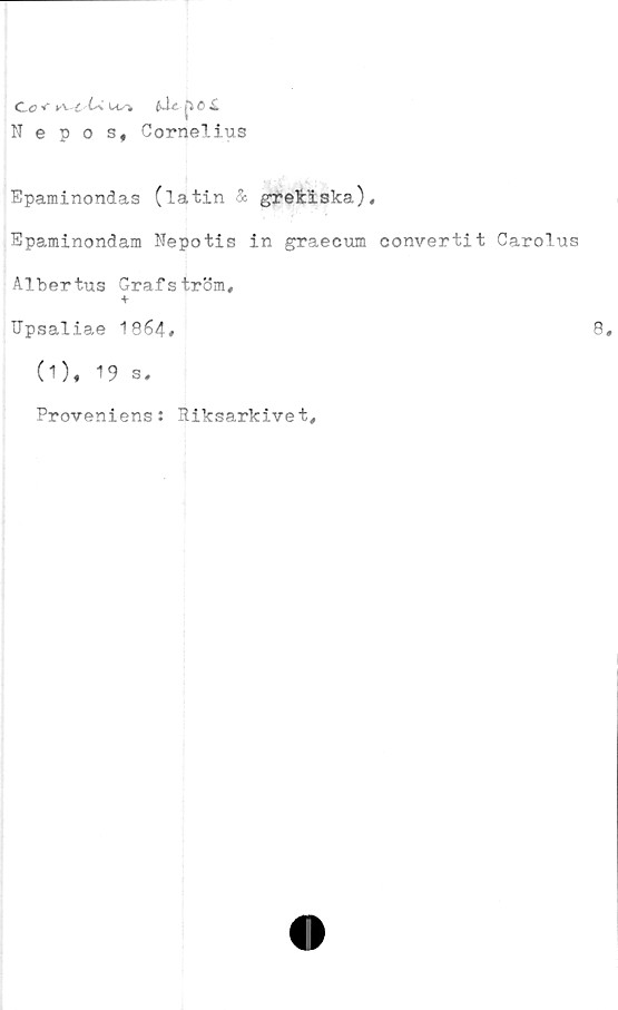  ﻿C O *	Us* fidc j> 0 i
Nepos, Cornelius
Epaminondas (latin & grekiska),
Epaminondam Nepotis in graecum convertit Carolus
Albertus Grafström,
Upsaliae 1864,
(1), 19 s.
Proveniens: Piksarkivet,