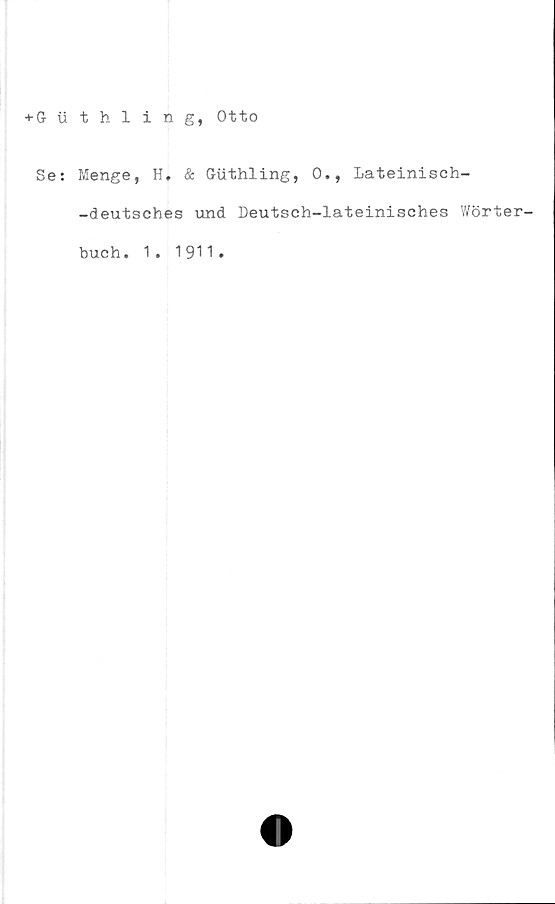  ﻿-t-Guthling, Otto
Se:
Menge, H. & Glithling, 0., Lateinisch-
-deutsches und Deutseh-lateinisches Wörter-
buch. 1. 1911#