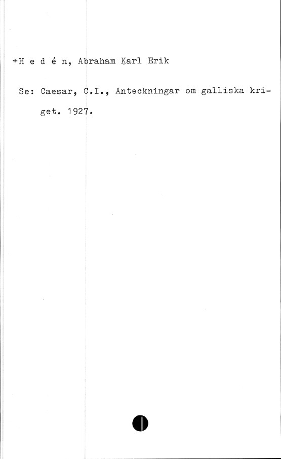  ﻿+Hedéd, Abraham Karl Erik
Se: Caesar, C.I., Anteckningar om galliska kri-
get.
1927.