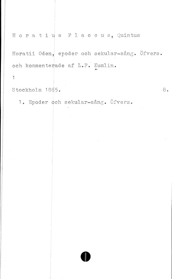  ﻿Horatius Placcus, Quintus
Horatii Oden, epoder och sekular-sång. Öfvers.
och kommenterade af L.F. Kumlin.
4-
1
Stockholm 1865.
1. Epoder och sekular-sång. öfvers.