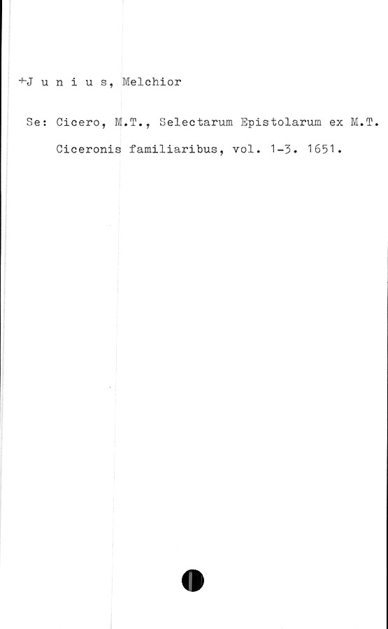  ﻿+-Junius, Melchior
Se: Cicero, M.T., Seleetarum Epistolarum ex M.T.
Ciceronis familiaribus, vol. 1-3. 1651.