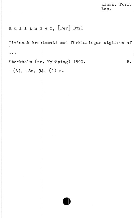  ﻿Klass. förf.
La t.
Kullande r, [Per] Emil
Liviansk krestomati med förklaringar utgifven af
Stockholm (tr. Nyköping) 1890.
(6), 186, 94, (1)
s*
8.