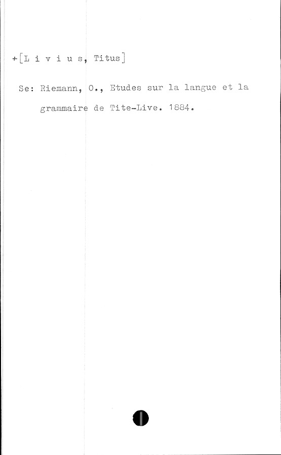 ﻿+-[livius, Titus]
Se: Riemann, 0., Etudes sur la langue et la
grammaire de Tite-Live. 1884.