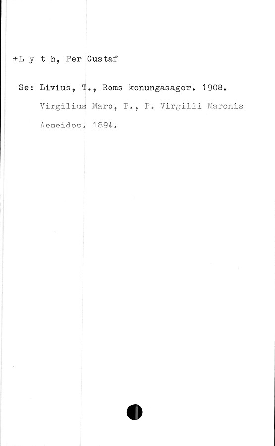  ﻿+Lyth, Per Gustaf
Se: Livius, T., Roms konungasagor. 1908.
Virgilius Maro, P,, P. Virgilii Maronis
Aeneidos
1894