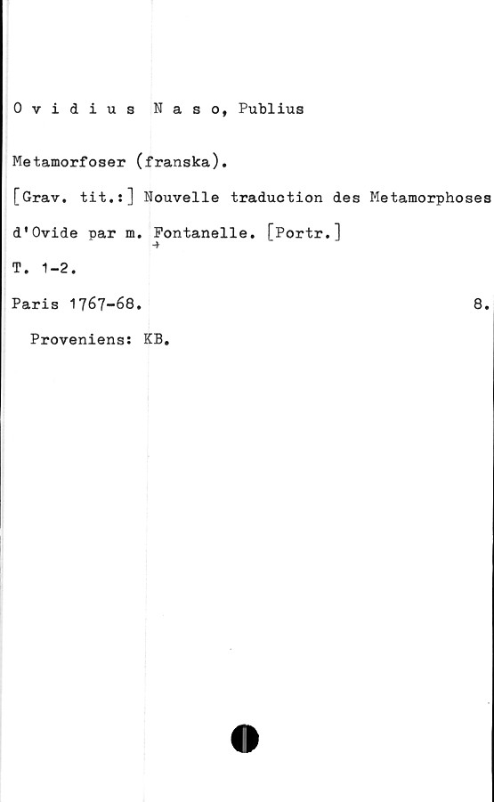  ﻿Ovidius Naso, Publius
Metamorfoser (franska).
[Grav. tit.:] Nouvelle traduction des Metamorphoses
d*Ovide par m. Fontanelle. [Portr.]
T. 1-2.
Paris 1767-68.	8.
Proveniens: KB.