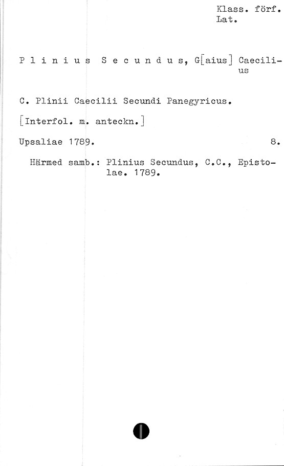  ﻿Klass, förf
Lat.
Plinius Secundus, G-[aius]
C. Plinii Caecilii Secundi Panegyricus.
[Interfol. m. anteckn.]
Upsaliae 1789.
samb.: Plinius Secundus, C.C.,
lae. 1789.
Caecili-
us
8.
Episto-
Härmed