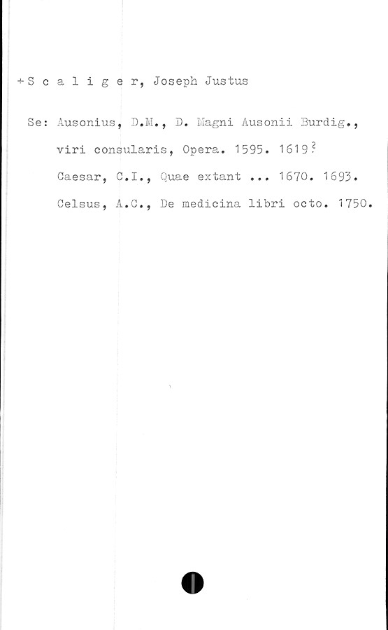  ﻿■»■Scaliger, Joseph Justus
Se: Ausonius, D.M., D. Magni Ausonii Burdig.,
viri consularis, Opera. 1595. 1619?
Caesar, C.I., Quae extant ... 1670. 1693.
Celsus, A.C., De medicina libri octo. 1750.