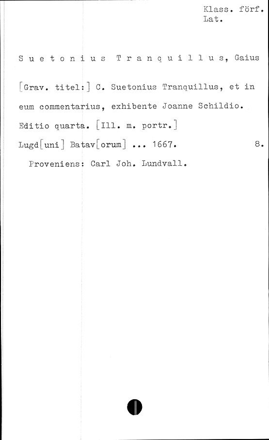  ﻿Klass. förf.
Lat.
Suetonius Tranquillus, Gaius
TGrav. titel:] C. Suetonius Tranquillus, et in
euffl commentarius, exhibente Joanne Schildio.
Editio quarta. [ill. m. portr.]
Lugd[uni] Batav[orum] ... 1667.	8.
Proveniens: Carl Joh. Lundvall.