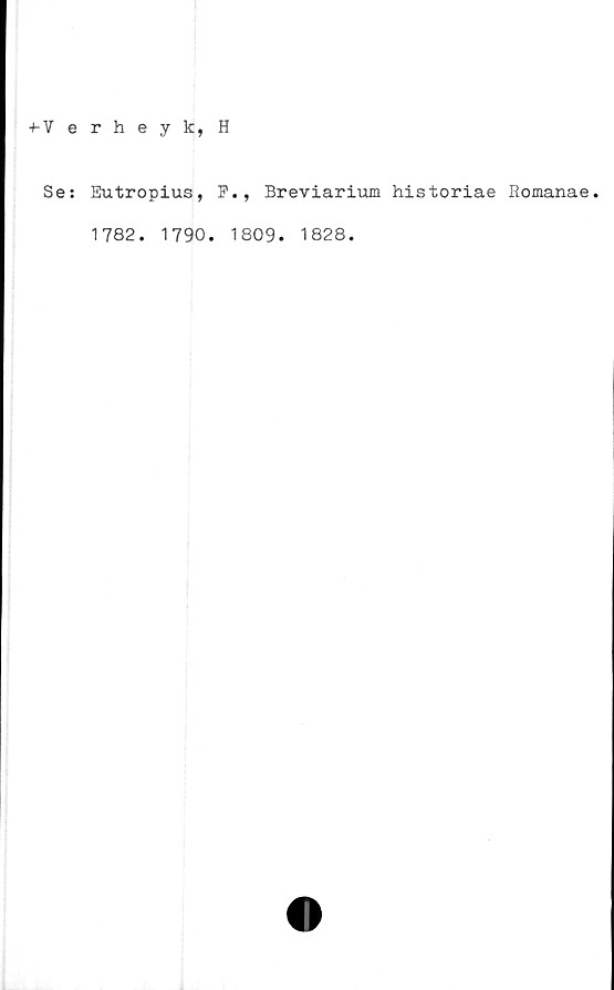  ﻿+-Verheyk, H
Se:
Eutropius,	Breviarium historiae Romanae.
1782. 1790. 1809. 1828.