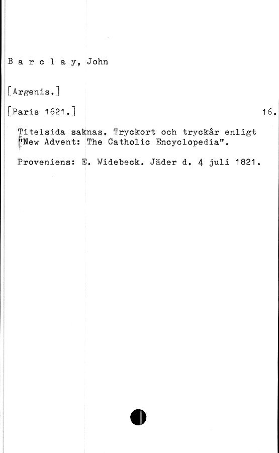  ﻿Barclay, John
[Argenis.]
[Paris 1621.]
Titelsida saknas. Tryckort och tryckår enligt
"New Advent: The Catholic Encyclopedia".
Proveniens: E. Widebeck. Jäder d. 4 juli 1821.