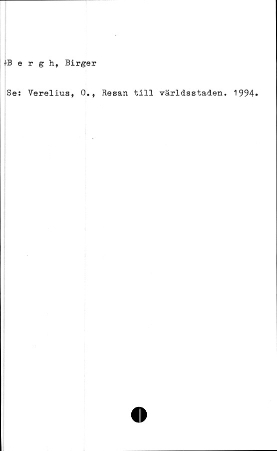  ﻿fBergh, Birger
Se: Verelius, 0., Resan till världsstaden. 1994»