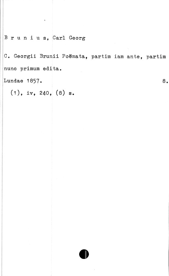  ﻿Brunius, Carl Georg
C. Georgii Brunii PoSmata, partim iam ante, partim
nunc primum edita.
Lundae
(1),
1857.
iv, 240, (8)
s
8