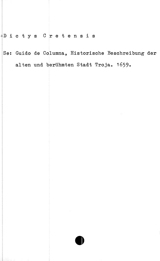  ﻿+Dictys Cretensis
Se: Guido de Columna, Historische Beschreibung der
alten und beruhmten Stadt Troja. 1659»