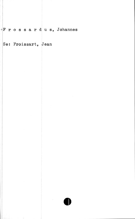  ﻿Frossardus, Johannes
Se: Froissart, Jean