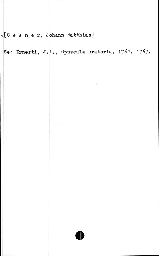  ﻿+[Gesner, Johann Matthias]
Se: Brnesti, J.A., Opuscula oratoria. 1762. 1767.
