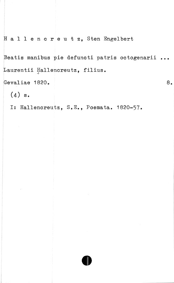  ﻿Hallencreutz, Sten Engelbert
Beatis manibus pie defuncti patris octogenari
Laurentii Hallencreutz, filius.
Gevaliae 1820.
(4) s.
Is Hallencreutz, S.E., Poemata. 1820-57