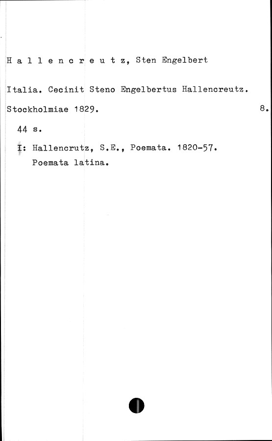  ﻿Hallencreutz, Sten Engelbert
Italia. Cecinit Steno Engelbertus Hallencreutz.
Stockholmiae 1829.
44 s.
I: Hallencrutz, S.E., Poemata. 1820-57»
Poemata latina.