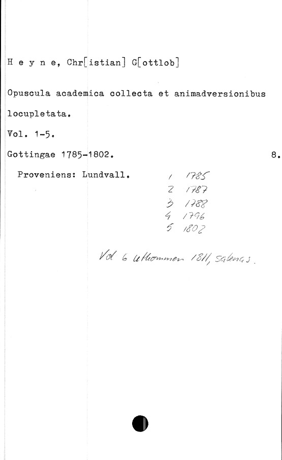  ﻿Heyne, Chr[istian] G[ottlob]
Opuscula academica collecta et animadversionibus
locupletata.
Vol. 1-5.
Gottingae 1785-1802.
Proveniens: Lundvall.	Ffåg"
/?£!>
$
4
f