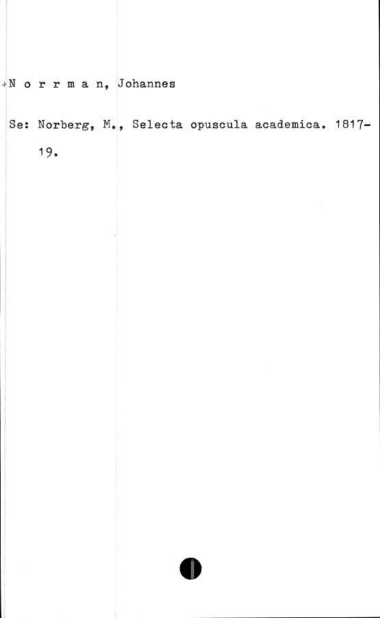  ﻿Norrman, Johannes
Se: Norberg, M., Selecta opuscula academica. 1817-
19.