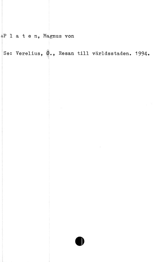  ﻿+Platen, Magnus von
Ses Verelius, 0., Resan till världsstaden. 1994»