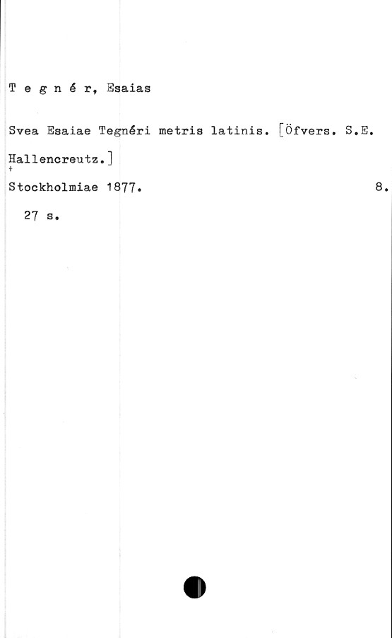 ﻿Tegnér, Esaias
Svea Esaiae Tegnéri metris latinis. [Öfvers. S.E.
Hallencreutz.]
+
Stockholmiae 1877*	8,
27 s.