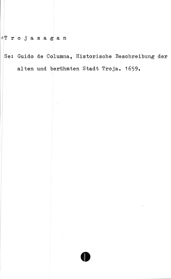  ﻿+Trojasagan
Ses Guido de Columna, Historische Beschreibung der
alten und beriihmten Stadt Tro ja. 1659»