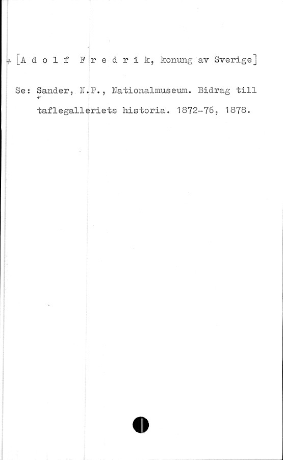  ﻿[Adolf Fredrik, konung av Sverige]
Se: Sander,. N.F., Nationalmuseum. Bidrag till
taflegalleriets historia. 1872-76, 1878.