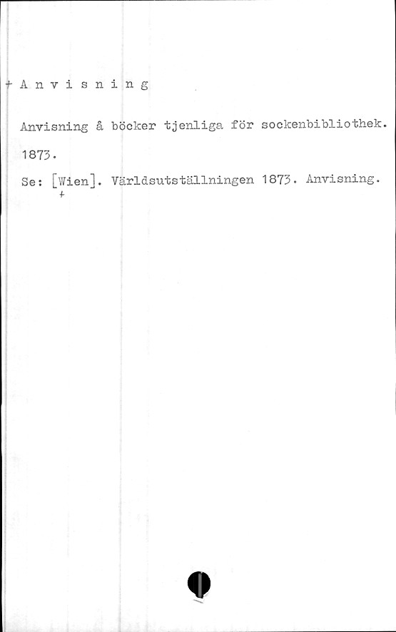  ﻿t Anvisning
Anvisning å böcker tjenliga för sockenbibliothek.
1873-
Se: [Wien]. Världsutställningen 1873. Anvisning.
0