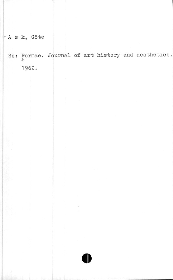  ﻿+ A s k, Göte
Se: Formae. Journal of art history and aesthetics.
■h
1962.