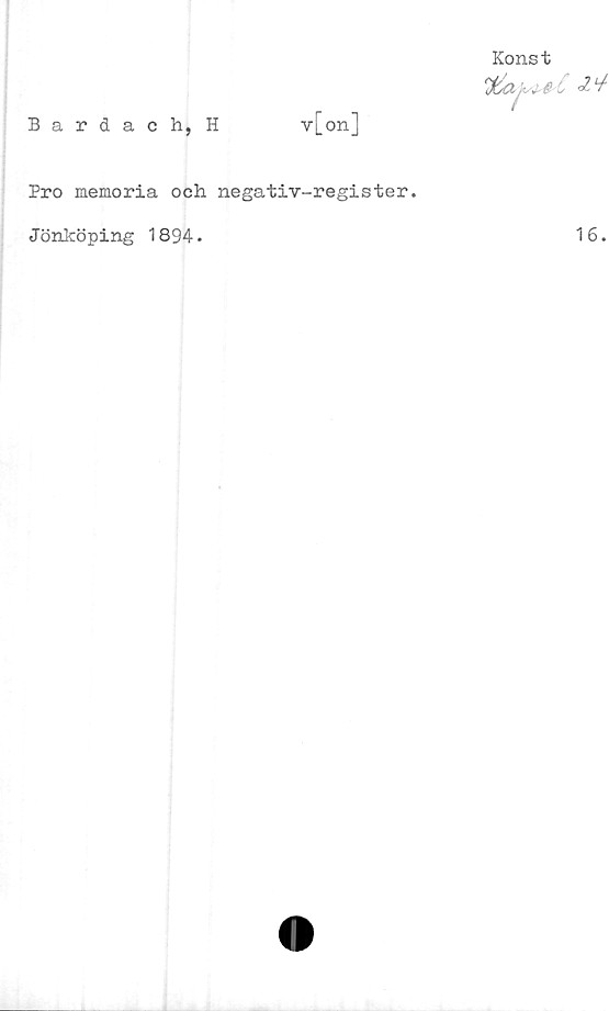  ﻿Bardach, H	v[on]
Konst
Pro memoria och. negativ—rsgister.
Jönköping 1894.