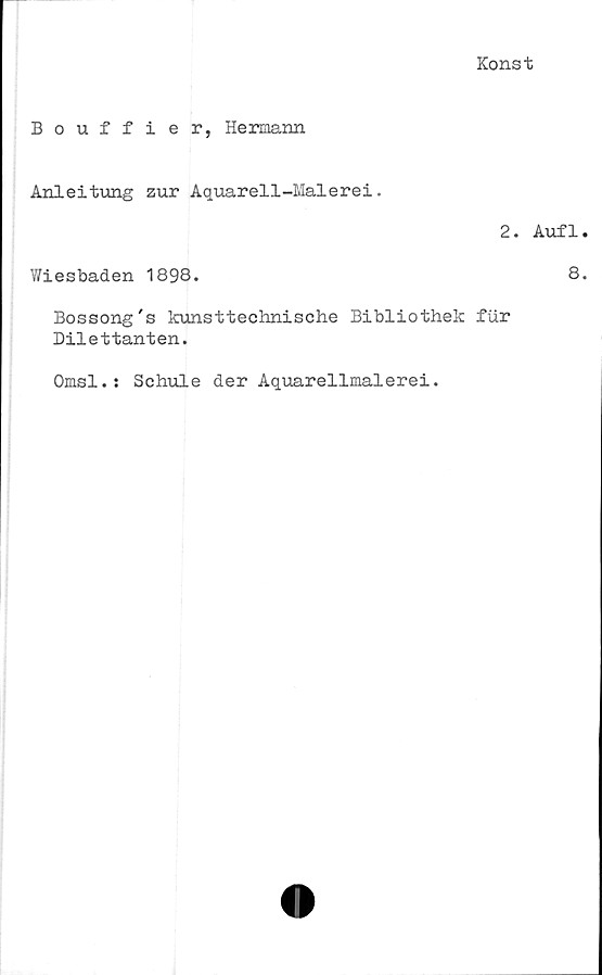  ﻿Konst
Bouffier, Hermann
Anleitung zur Aquarell-Malerei.
2.
Wiesbaden 1898.
Bossong's kunsttechnische Bibliothek fur
Dilettanten.
Aufl
8
Omsl.: Schule der Aquarellmalerei.