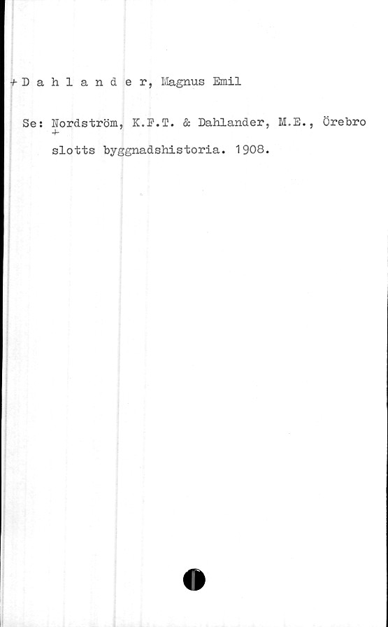  ﻿+ Dahland e r, Magnus Emil
Se: Nordström, K.F.T. & Dahlander, M.
slotts byggnadshistoria. 1908.
E., Örebro
