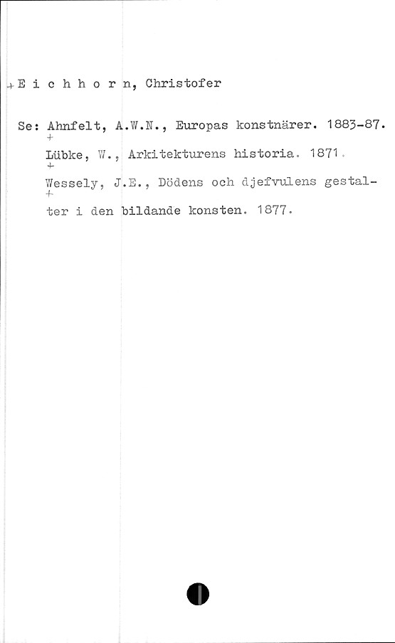  ﻿.».Eichhorn, Christofer
Se: Ahnfelt, A.W.N., Europas konstnärer. 1883-87.
+
Lubke, W., Arkitekturens historia. 1871.
+■
Wessely, J.E., Dödens och djefvulens gestal-
ter i den bildande konsten. 1877.