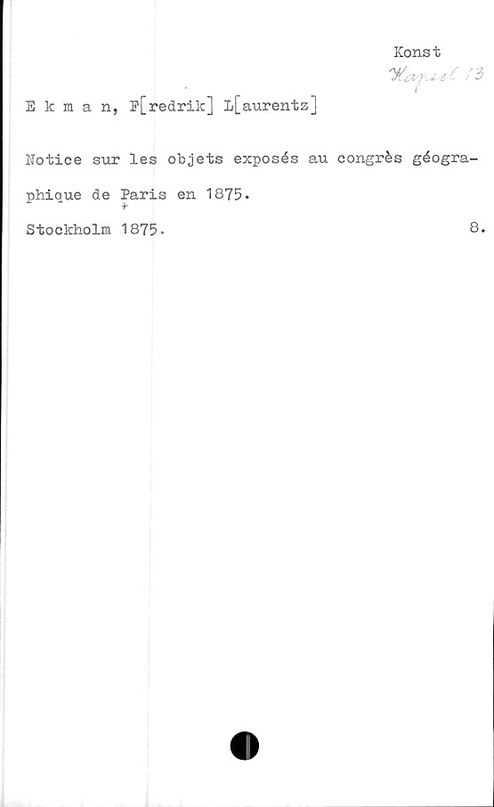 ﻿Ekman, p[redrik] L[aurentz]
Konst

n
Notice sur les objets exposés au congrés géogra-
phique de Paris en 1875.
Stockholm 1875.
8.